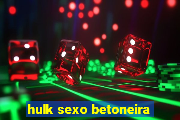 hulk sexo betoneira